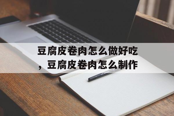 豆腐皮卷肉怎么做好吃，豆腐皮卷肉怎么制作-第1张图片-