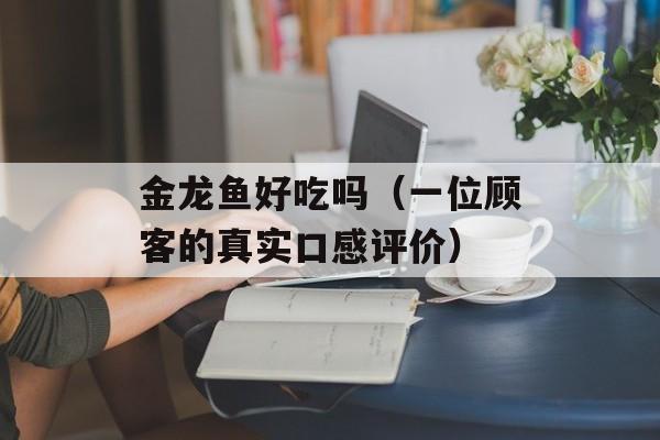 金龙鱼好吃吗（一位顾客的真实口感评价）-第1张图片-