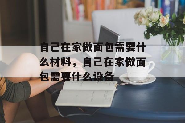 自己在家做面包需要什么材料，自己在家做面包需要什么设备-第1张图片-