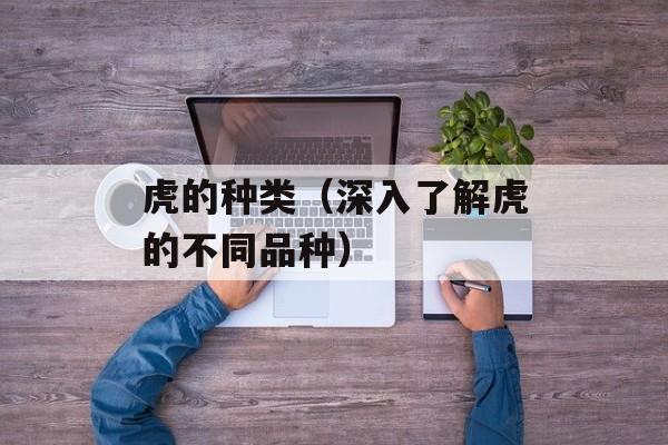 虎的种类（深入了解虎的不同品种）-第1张图片-