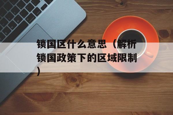 锁国区什么意思（解析锁国政策下的区域限制）-第1张图片-