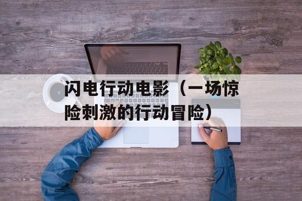 闪电行动电影（一场惊险刺激的行动冒险）-第1张图片-