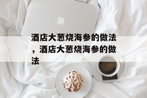 酒店大葱烧海参的做法，酒店大葱烧海参的做法-第1张图片-