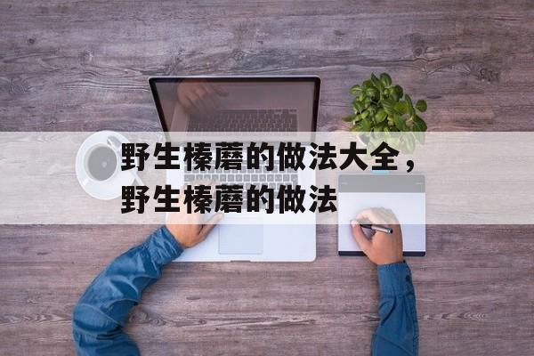 野生榛蘑的做法大全，野生榛蘑的做法-第1张图片-