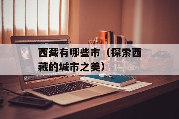 西藏有哪些市（探索西藏的城市之美）-第1张图片-
