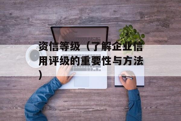 资信等级（了解企业信用评级的重要性与方法）-第1张图片-