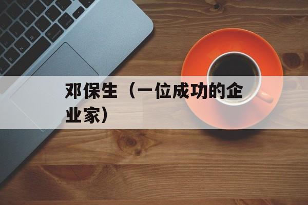 邓保生（一位成功的企业家）-第1张图片-