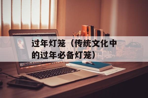 过年灯笼（传统文化中的过年必备灯笼）-第1张图片-