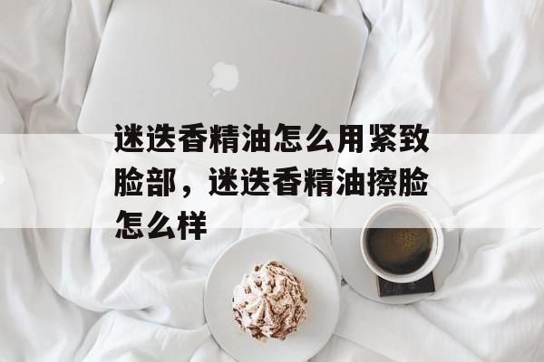 迷迭香精油怎么用紧致脸部，迷迭香精油擦脸怎么样-第1张图片-