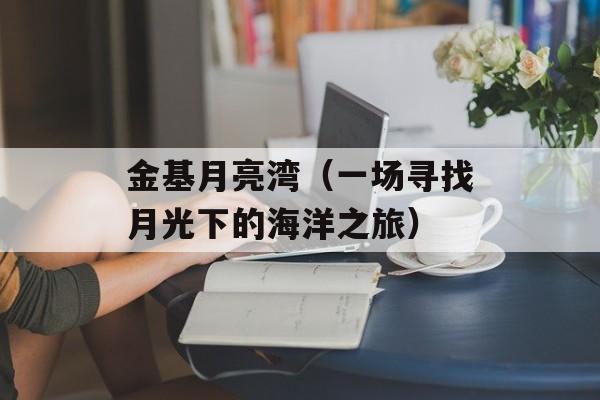 金基月亮湾（一场寻找月光下的海洋之旅）-第1张图片-