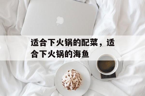 适合下火锅的配菜，适合下火锅的海鱼-第1张图片-