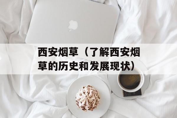 西安烟草（了解西安烟草的历史和发展现状）-第1张图片-
