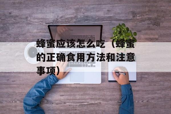 蜂蜜应该怎么吃（蜂蜜的正确食用方法和注意事项）-第1张图片-