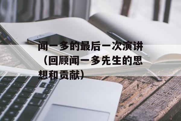 闻一多的最后一次演讲（回顾闻一多先生的思想和贡献）-第1张图片-