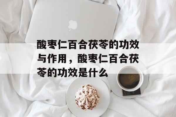 酸枣仁百合茯苓的功效与作用，酸枣仁百合茯苓的功效是什么-第1张图片-