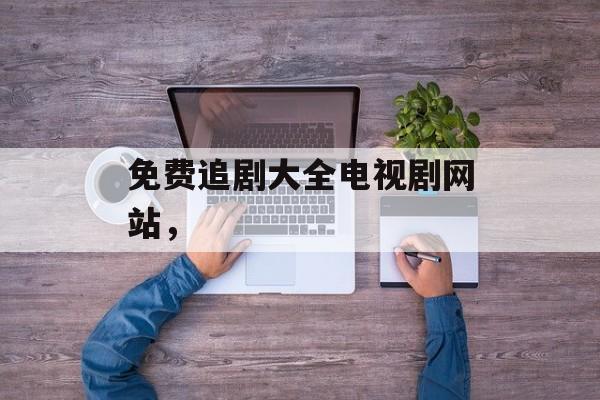 免费追剧大全电视剧网站，-第1张图片-