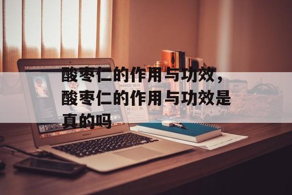 酸枣仁的作用与功效，酸枣仁的作用与功效是真的吗-第1张图片-