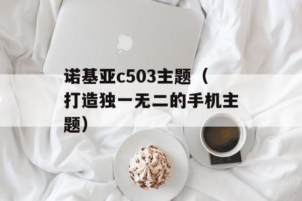 诺基亚c503主题（打造独一无二的手机主题）-第1张图片-