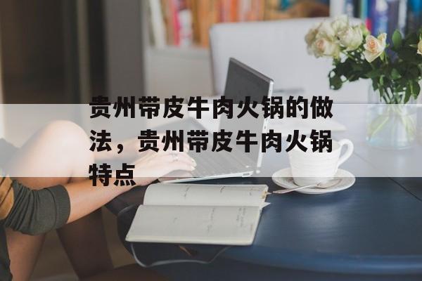 贵州带皮牛肉火锅的做法，贵州带皮牛肉火锅特点-第1张图片-