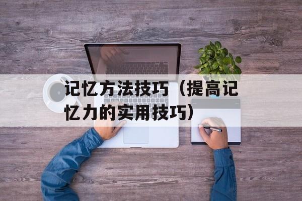 记忆方法技巧（提高记忆力的实用技巧）-第1张图片-