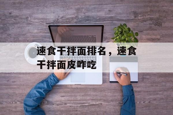速食干拌面排名，速食干拌面皮咋吃-第1张图片-