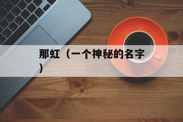 那虹（一个神秘的名字）-第1张图片-