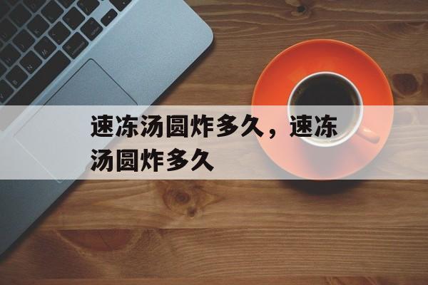 速冻汤圆炸多久，速冻汤圆炸多久-第1张图片-