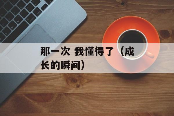 那一次 我懂得了（成长的瞬间）-第1张图片-