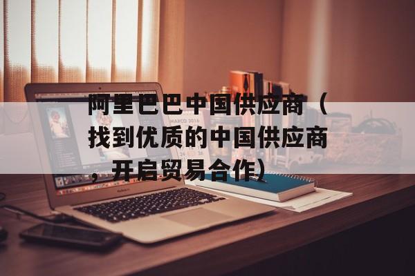 阿里巴巴中国供应商（找到优质的中国供应商，开启贸易合作）-第1张图片-