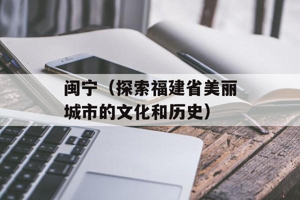 闽宁（探索福建省美丽城市的文化和历史）-第1张图片-