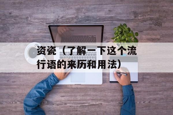 资瓷（了解一下这个流行语的来历和用法）-第1张图片-