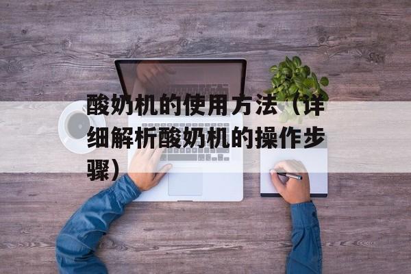酸奶机的使用方法（详细解析酸奶机的操作步骤）-第1张图片-