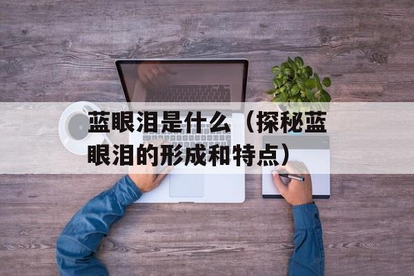 蓝眼泪是什么（探秘蓝眼泪的形成和特点）-第1张图片-