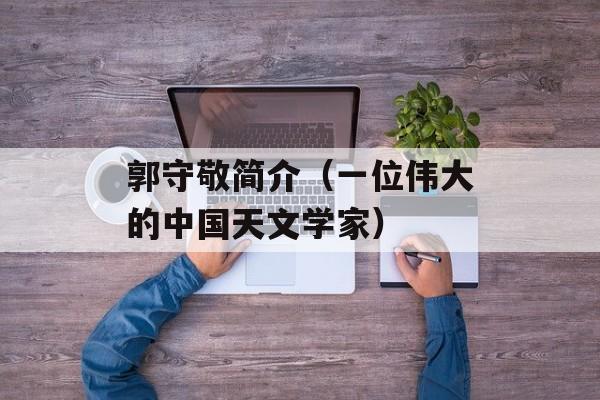 郭守敬简介（一位伟大的中国天文学家）-第1张图片-