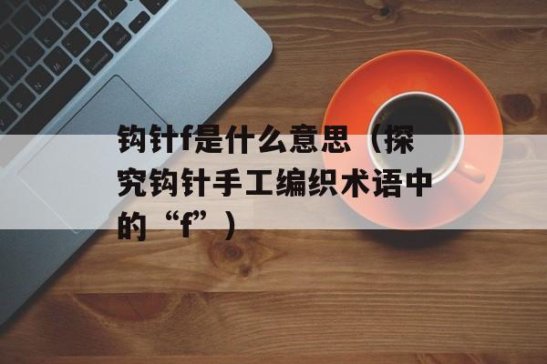 钩针f是什么意思（探究钩针手工编织术语中的“f”）-第1张图片-