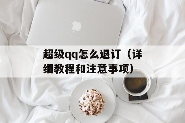 超级qq怎么退订（详细教程和注意事项）-第1张图片-