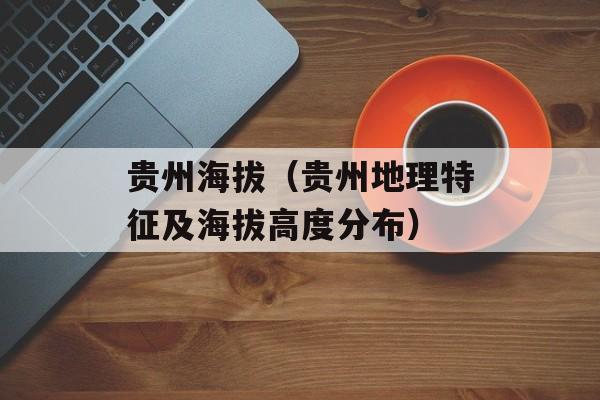 贵州海拔（贵州地理特征及海拔高度分布）-第1张图片-