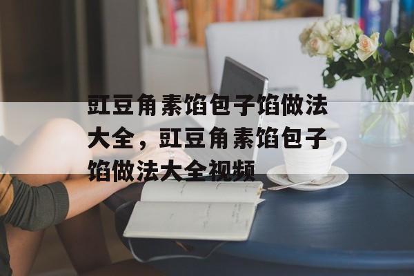 豇豆角素馅包子馅做法大全，豇豆角素馅包子馅做法大全视频-第1张图片-