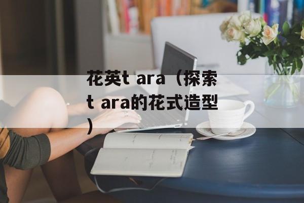 花英t ara（探索t ara的花式造型）-第1张图片-