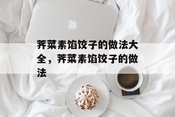 荠菜素馅饺子的做法大全，荠菜素馅饺子的做法-第1张图片-