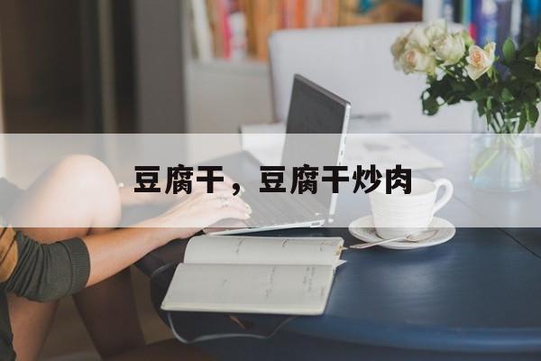 豆腐干，豆腐干炒肉-第1张图片-