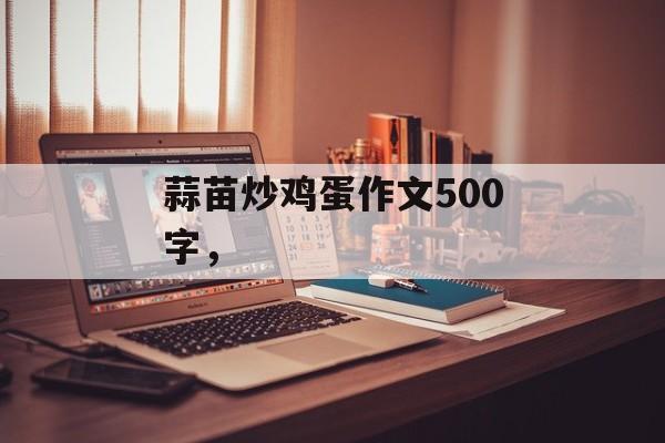蒜苗炒鸡蛋作文500字，-第1张图片-