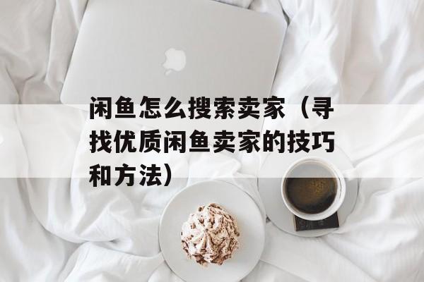 闲鱼怎么搜索卖家（寻找优质闲鱼卖家的技巧和方法）-第1张图片-