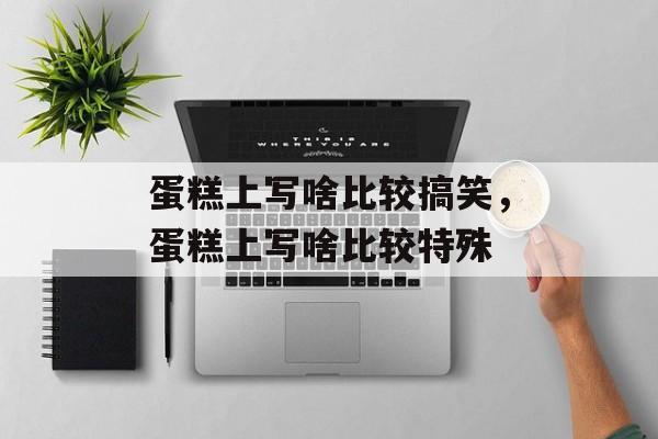 蛋糕上写啥比较搞笑，蛋糕上写啥比较特殊-第1张图片-