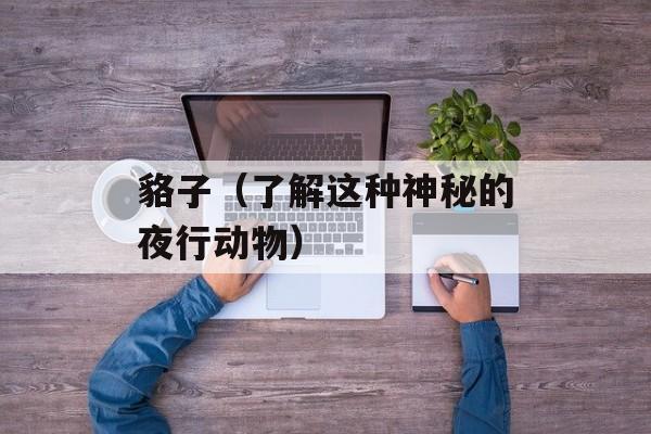 貉子（了解这种神秘的夜行动物）-第1张图片-