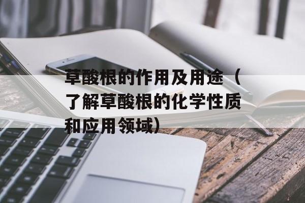 草酸根的作用及用途（了解草酸根的化学性质和应用领域）-第1张图片-