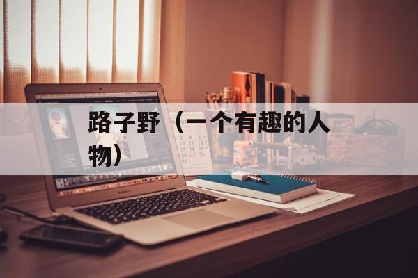 路子野（一个有趣的人物）-第1张图片-