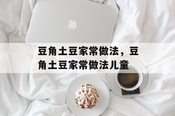 豆角土豆家常做法，豆角土豆家常做法儿童-第1张图片-