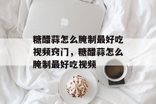 糖醋蒜怎么腌制最好吃视频窍门，糖醋蒜怎么腌制最好吃视频-第1张图片-