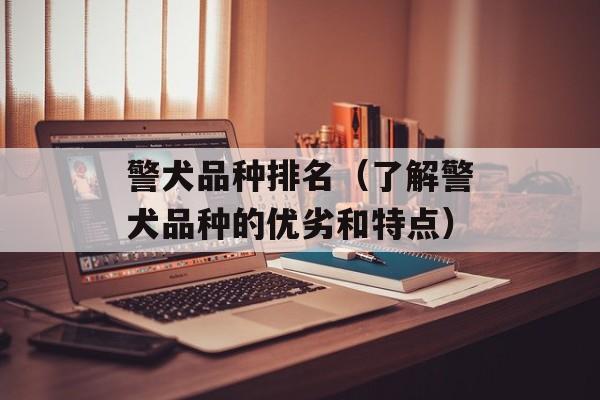 警犬品种排名（了解警犬品种的优劣和特点）-第1张图片-